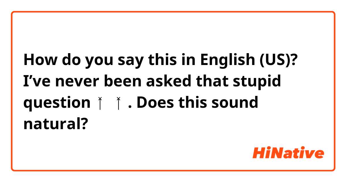 How do you say this in English (US)? I’ve never been asked that stupid question🤷‍♀️🤷‍♀️. Does this sound natural?