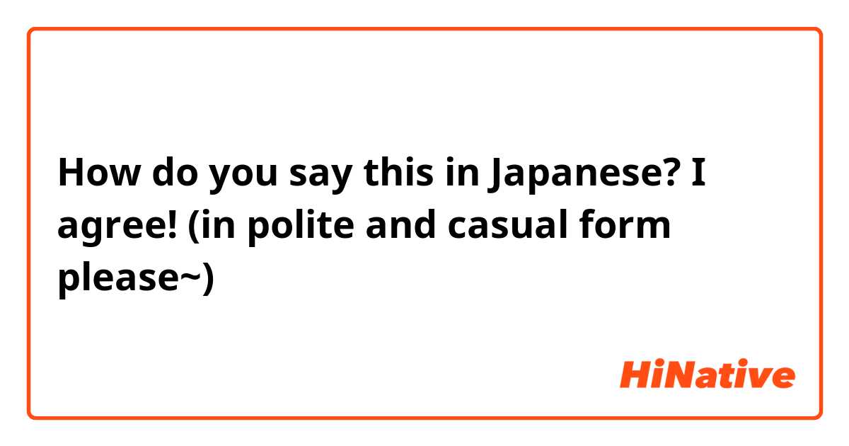 How do you say this in Japanese? I agree! (in polite and casual form please~)