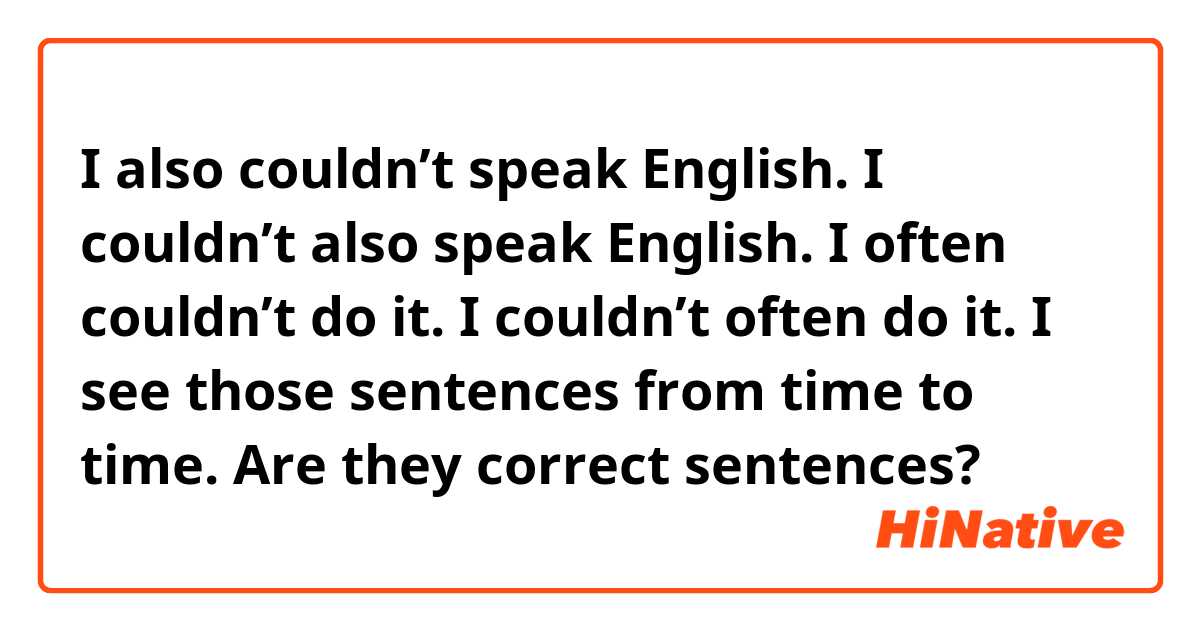 I also couldn’t speak English.
I couldn’t also speak English.

I often couldn’t do it.
I couldn’t often do it.

I see those sentences from time to time.
Are they correct sentences?