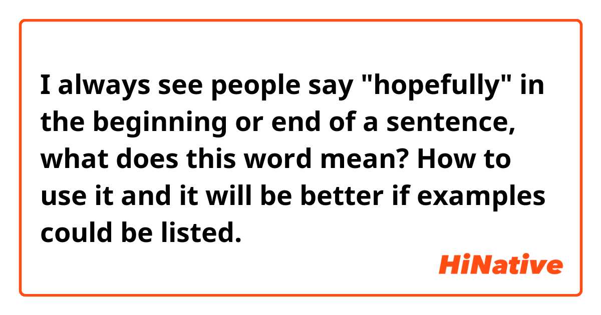 I always see people say "hopefully" in the beginning or end of a sentence, what does this word mean? How to use it and it will be better if examples could be listed.