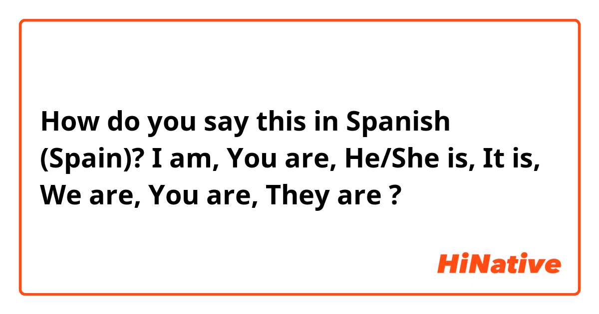 How do you say this in Spanish (Spain)? I am, You are, He/She is, It is, We are, You are, They are ?