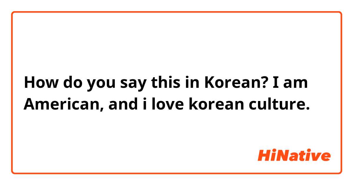 How do you say this in Korean? I am American, and i love korean culture.