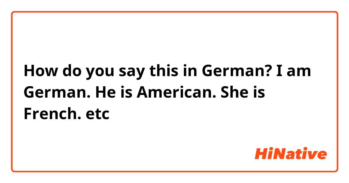 How do you say this in German? I am German. He is American. She is French. etc