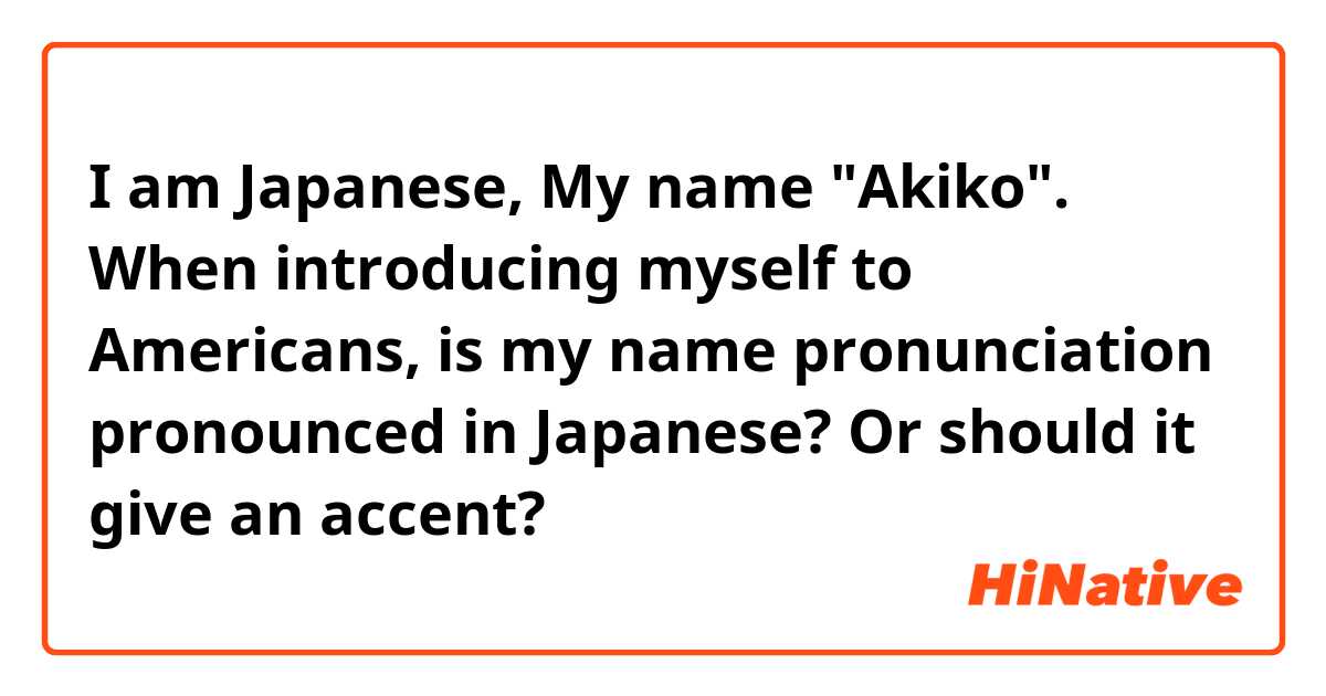 I am Japanese, My name "Akiko". When introducing myself to Americans, is my name pronunciation pronounced in Japanese? Or should it give an accent?