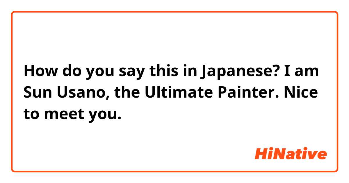 How do you say this in Japanese? I am Sun Usano, the Ultimate Painter. Nice to meet you.