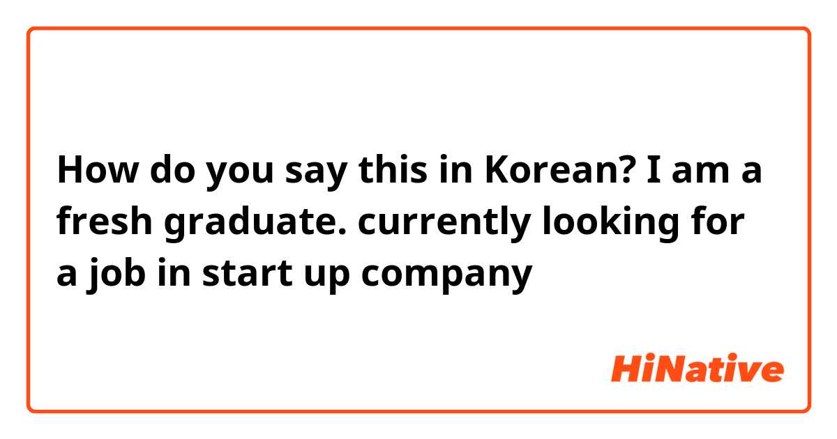 How do you say this in Korean? I am a fresh graduate. currently looking for a job in start up company 