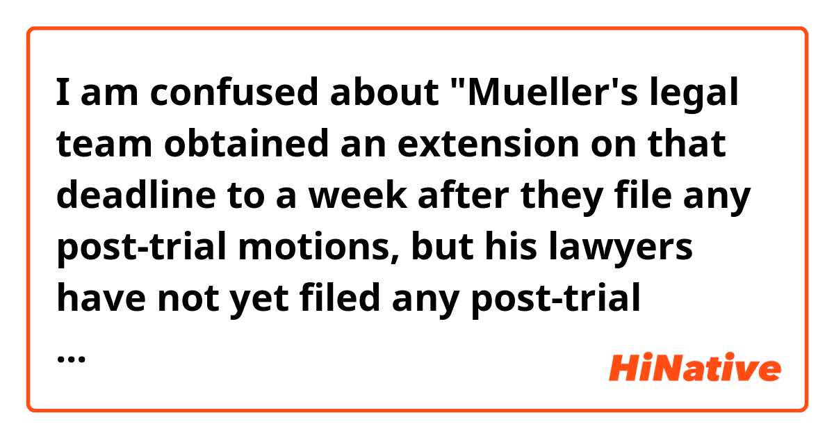 I am confused about "Mueller's legal team obtained an extension on that deadline to a week after they file any post-trial motions, but his lawyers have not yet filed any post-trial motions."(3rd paragraph)

Q1:
What does overall meaning of this paragraph?

Q2:
Why is "file" of "they file any post-trial motions" the present form?
(while "obtained" of "Muller's team obtained" is the past form....)

Q3:
Does "his lawyers" refer to "Manafort's lawyers?"


Context>>>>>>>>>>>>>>>>>>>>>>>>>>>.
Paul Manafort is currently in prison but that's not yet the end of the story for the former Trump campaign chairman.

He was convicted in August in federal district court in the Eastern District of Virginia of five counts of tax fraud, one count of failing to file reports of foreign bank and financial accounts and two counts of bank fraud. However, the jury deadlocked on three counts of failing to file reports of foreign bank and financial accounts, and seven counts of bank fraud and bank fraud conspiracy. A mistrial was declared and the special counsel was ordered to decide whether to retry Manafort before the end of August.

Mueller's legal team obtained an extension on that deadline to a week after they file any post-trial motions, but his lawyers have not yet filed any post-trial motions.

Meanwhile, in his criminal case pending in federal court in Washington, D.C., Manafort then agreed to plead guilty to one count of participating in a conspiracy against the United States, and one count of conspiracy to obstruct justice.

Manafort said he would cooperate with the investigation. In the written agreement, he "agrees that the sentencing in [the D.C.] case and in the [Virginia case] may be delayed until [Manafort's] efforts to cooperate have been completed, as determined by the Government…."