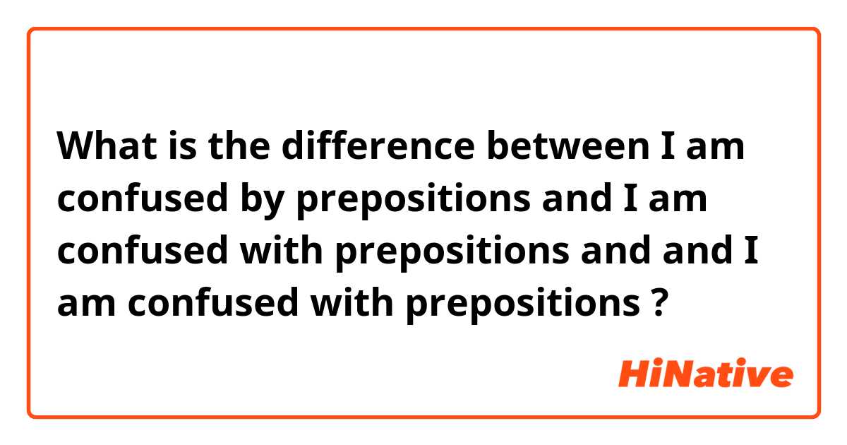What is the difference between  I am confused by prepositions and I am confused with prepositions and and I am confused with prepositions ?