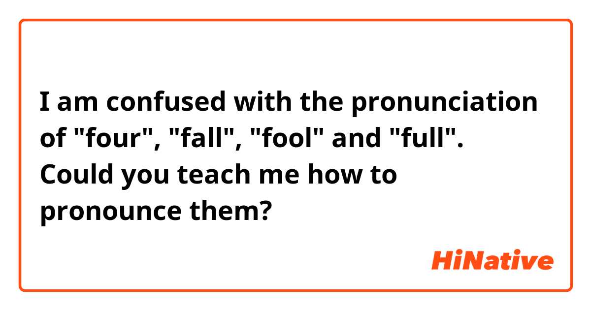 I am confused with the pronunciation of "four", "fall", "fool" and "full". Could you teach me how to pronounce them?