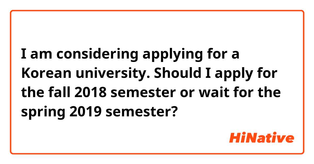 I am considering applying for a Korean university. Should I apply for the fall 2018 semester or wait for the spring 2019 semester?