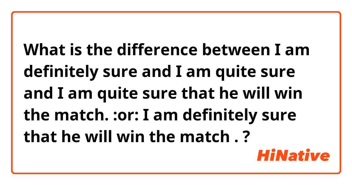 What is the difference between I am definitely sure  and I am quite sure and I am quite sure that he will win the match. :or: I am definitely sure that he will win the match . ?