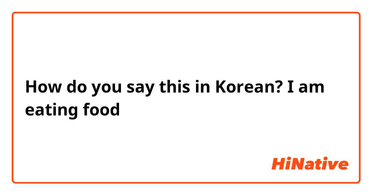 How do you say this in Korean? I am eating food