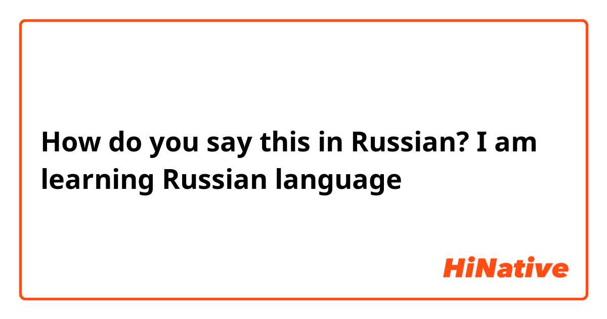 How do you say this in Russian? I am learning Russian language