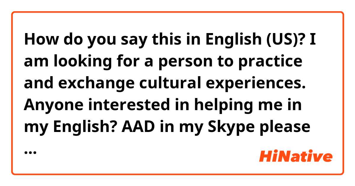 How do you say this in English (US)? I am looking for a person to practice and exchange cultural experiences. Anyone interested in helping me in my English? AAD in my Skype please and thank you!  Skype/ ferreirajo.