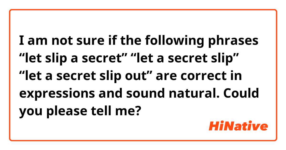 I am not sure if the following phrases 
“let slip a secret”
“let a secret slip” 
 “let a secret slip out”
are correct in expressions and sound natural.

Could you please tell me?
