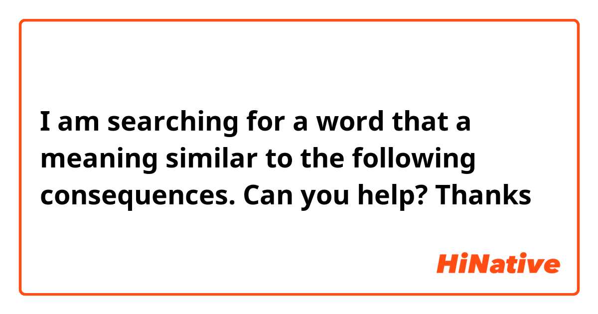 I am searching for a word that a meaning similar to the following consequences. Can you help? Thanks