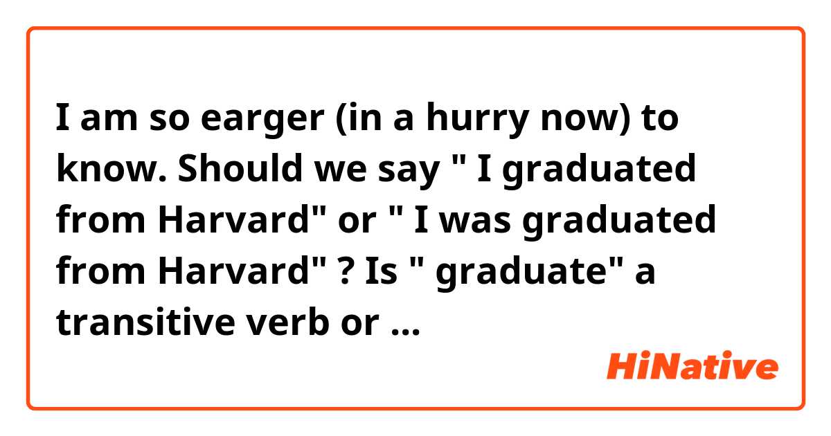            I am so earger (in a  hurry now)  to know.   Should   we   say  "   I  graduated  from  Harvard"   or   "   I was  graduated   from   Harvard" ?     Is  "   graduate"   a  transitive   verb   or   an  intransitive   verb??