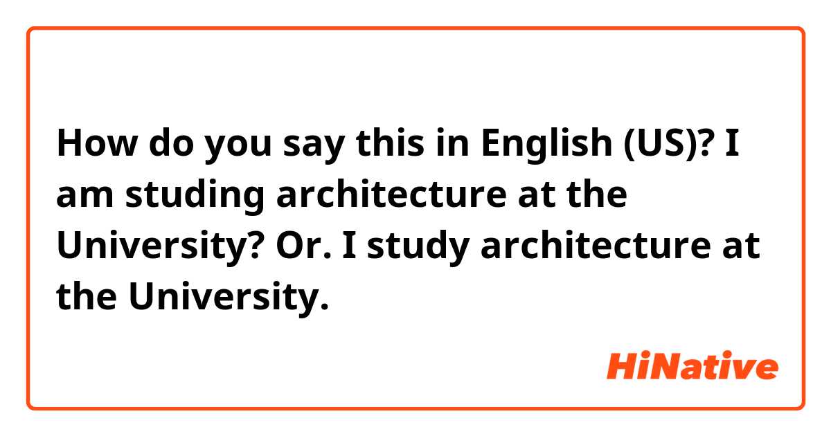 How do you say this in English (US)? I am studing architecture at the University?  Or.  I study architecture at the University. 