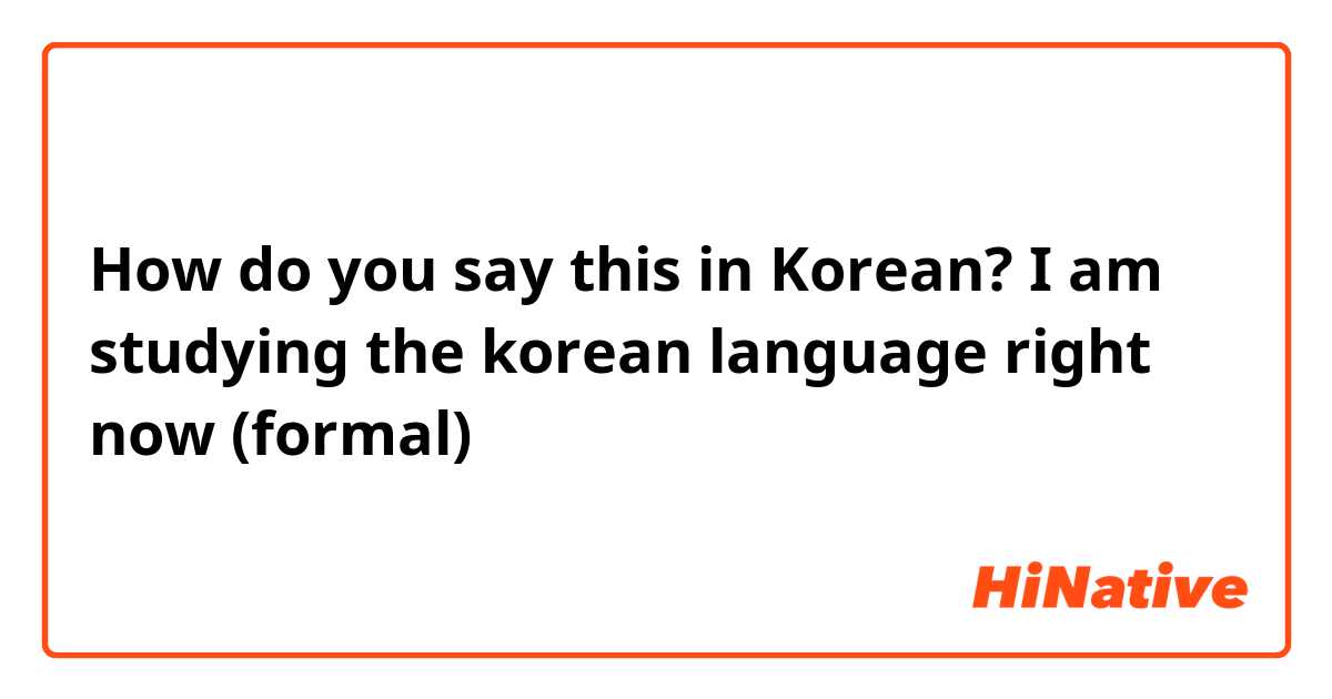 How do you say this in Korean? I am studying the korean language right now (formal)