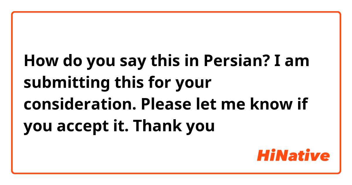 How do you say this in Persian? I am submitting this for your consideration. 
Please let me know if you accept it.  Thank you 