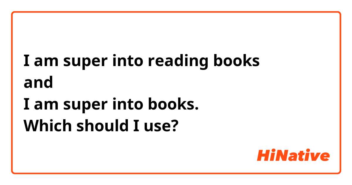 I am super into reading books
and
I am super into books.
Which should I use?