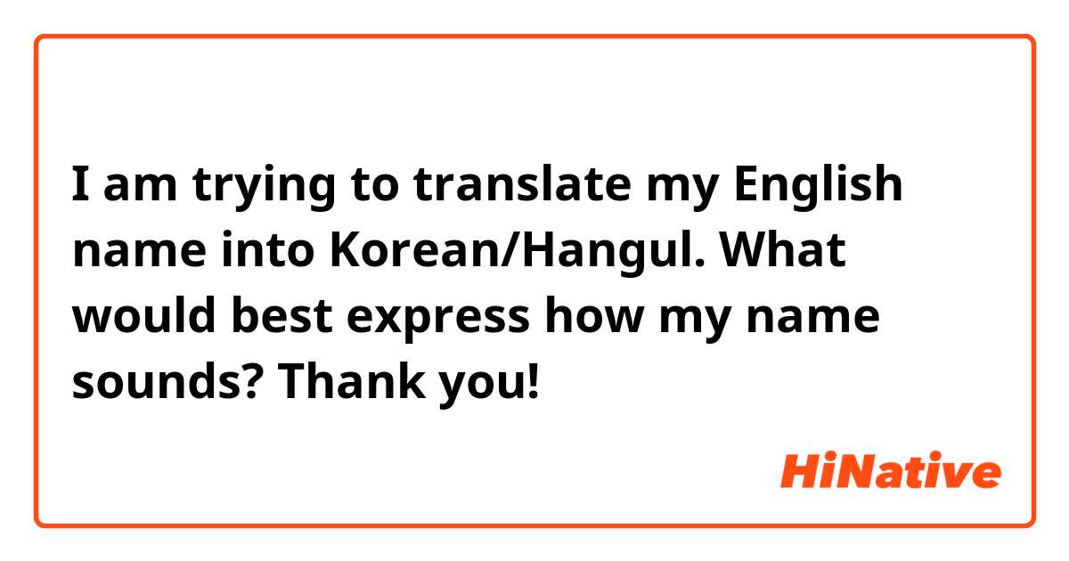 I am trying to translate my English name into Korean/Hangul. What would best express how my name sounds? Thank you!