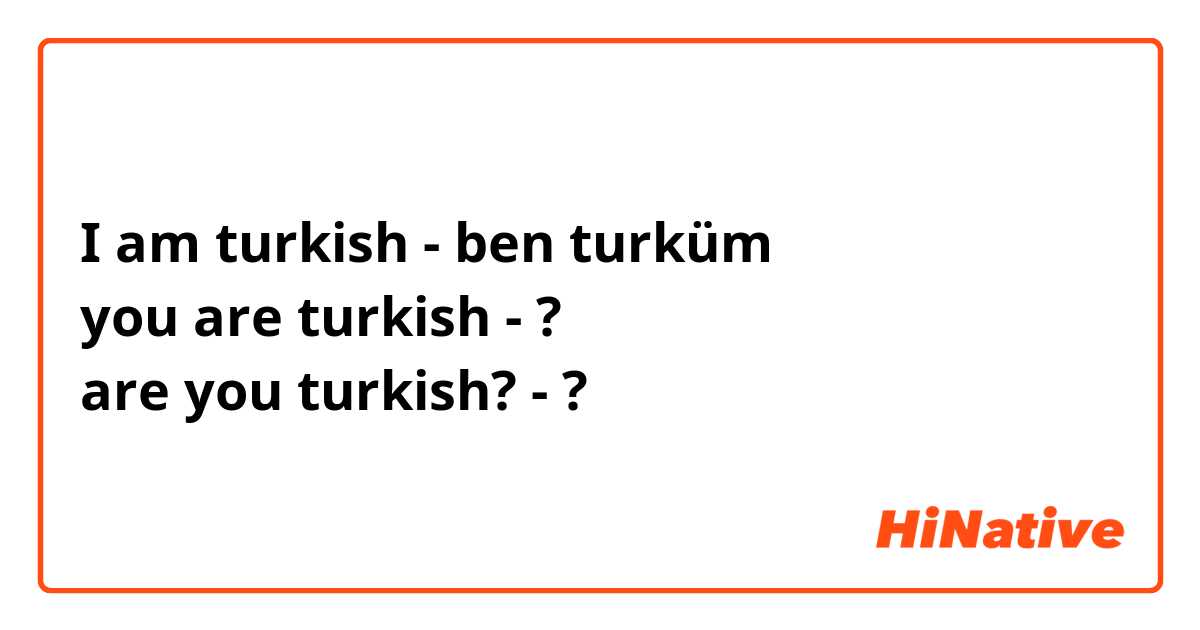 I am turkish - ben turküm
you are turkish - ?
are you turkish? - ?