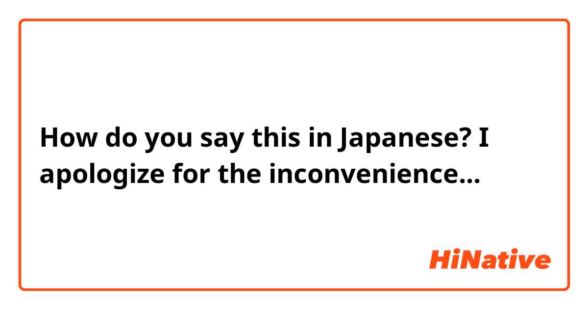 How do you say this in Japanese? I apologize for the inconvenience...