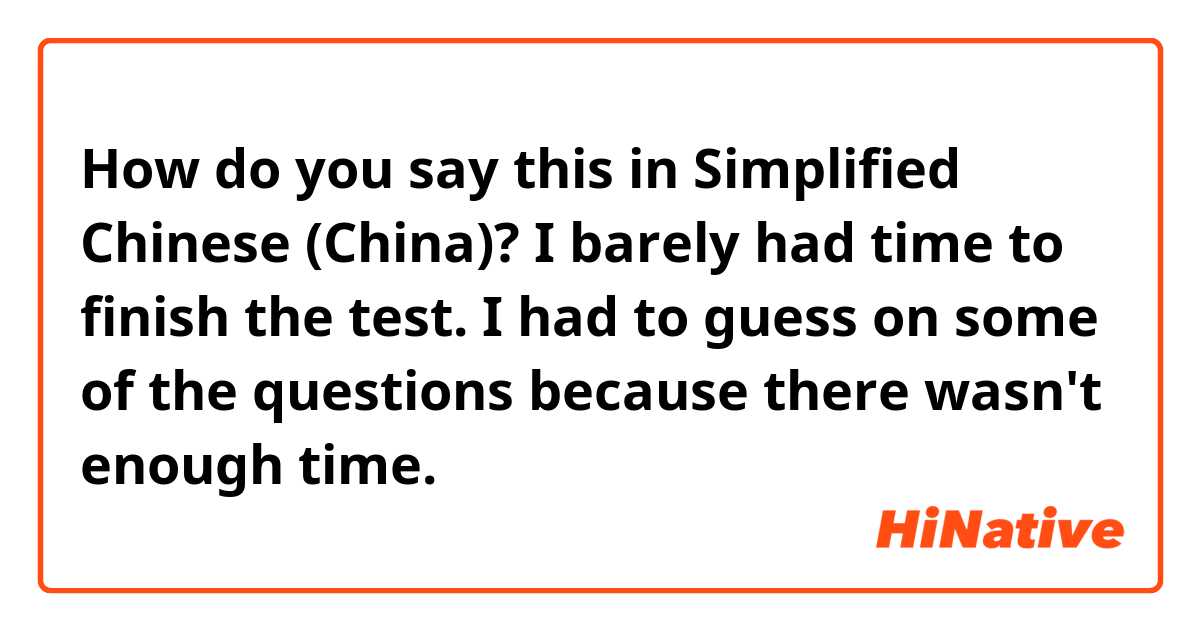 How do you say this in Simplified Chinese (China)? I barely had time to finish the test. I had to guess on some of the questions because there wasn't enough time.