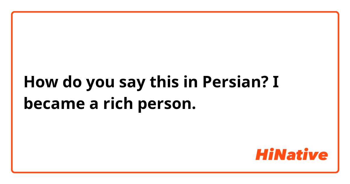 How do you say this in Persian? I became a rich person. 