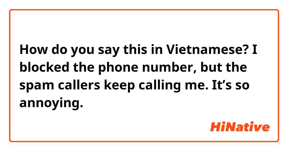 How do you say this in Vietnamese? I blocked the phone number, but the spam callers keep calling me. It’s so annoying. 