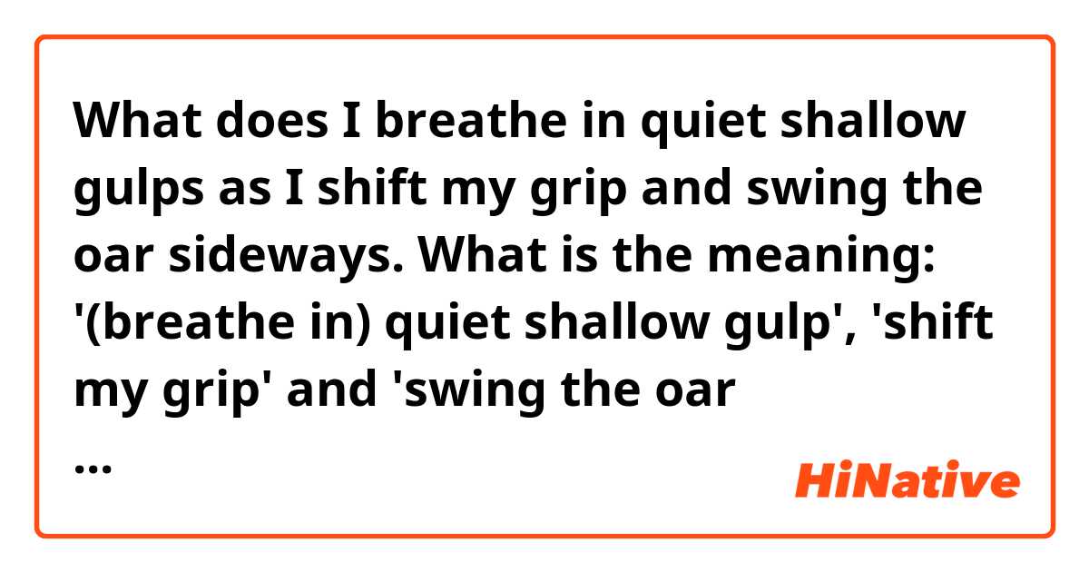 What does I breathe in quiet shallow gulps as I shift my grip and swing the oar sideways.

What is the meaning: '(breathe in) quiet shallow gulp', 'shift my grip' and 'swing the oar sideways'? mean?