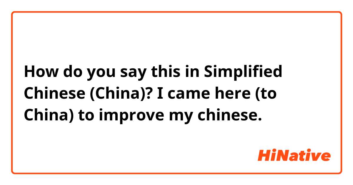How do you say this in Simplified Chinese (China)? I came here (to China) to improve my chinese.