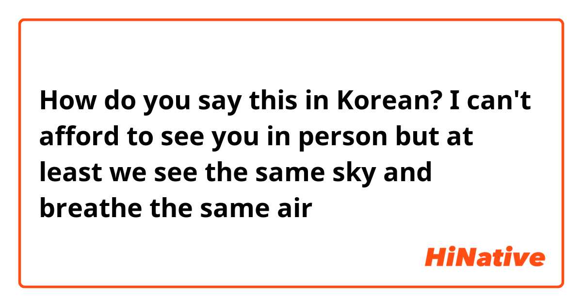How do you say this in Korean? I can't afford to see you in person but at least we see the same sky and breathe the same air