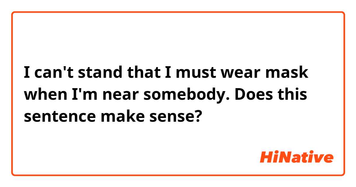 I can't stand that I must wear mask when I'm near somebody.

Does this sentence make sense?