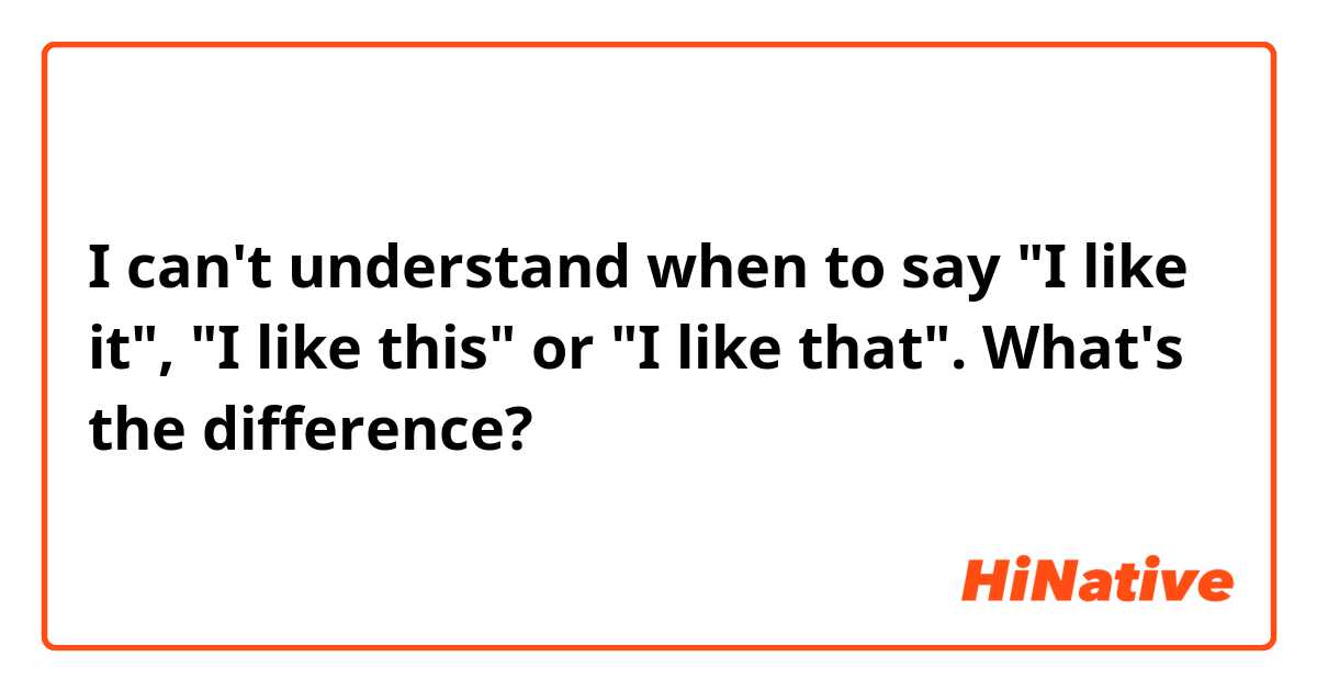 I can't understand when to say "I like it", "I like this" or "I like that". What's the difference?