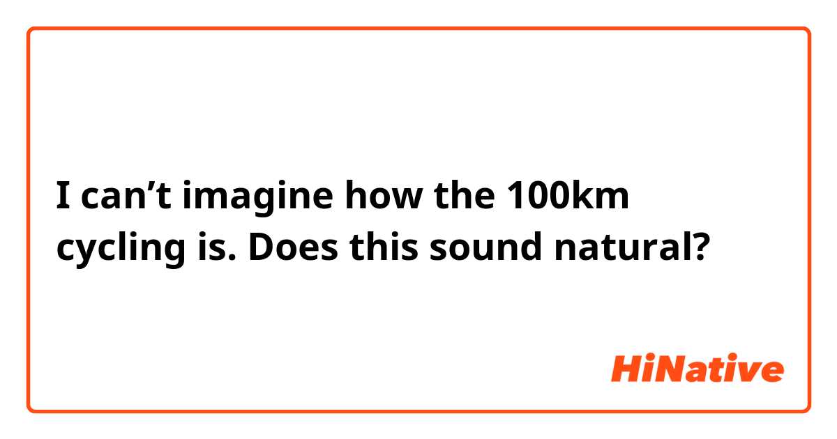 I can’t imagine how the 100km cycling is.

Does this sound natural?