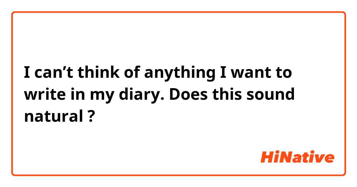 I can’t think of anything I want to write in my diary. 

Does this sound natural ?