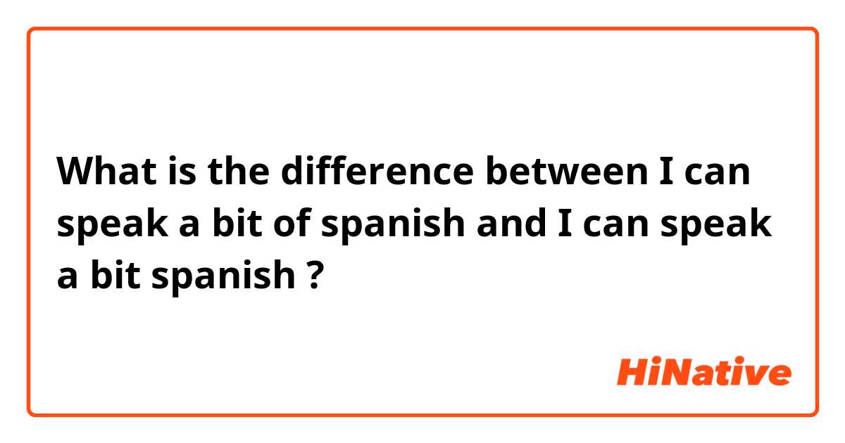 What is the difference between I can speak a bit of spanish and I can speak a bit spanish  ?