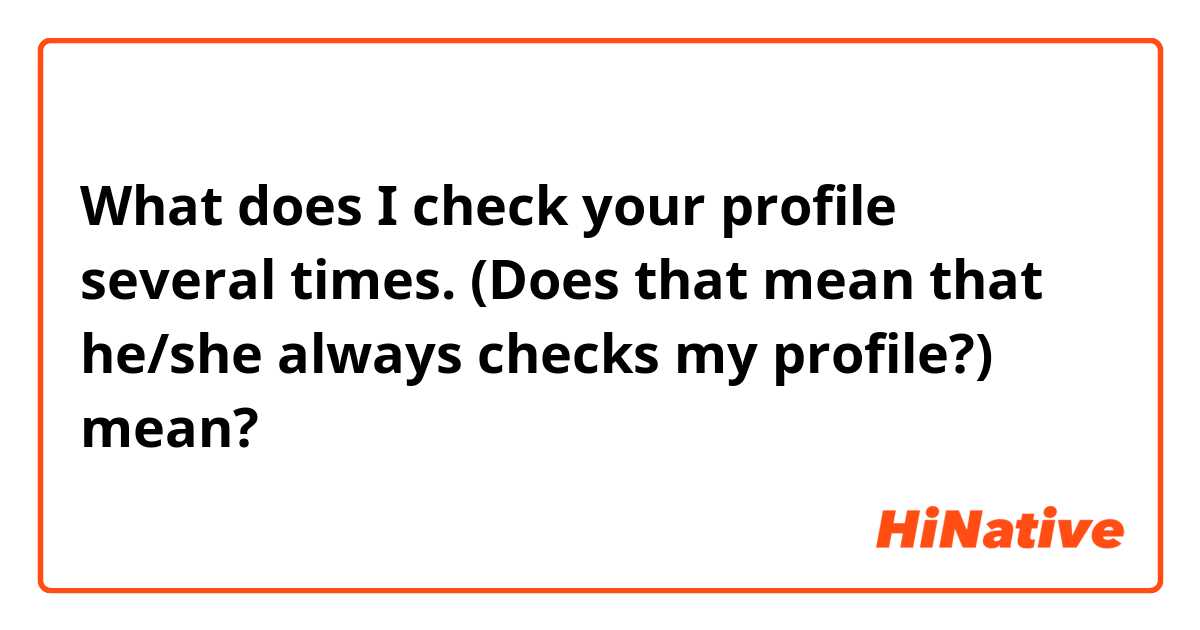 What does I check your profile several times. (Does that mean that he/she always checks my profile?) mean?