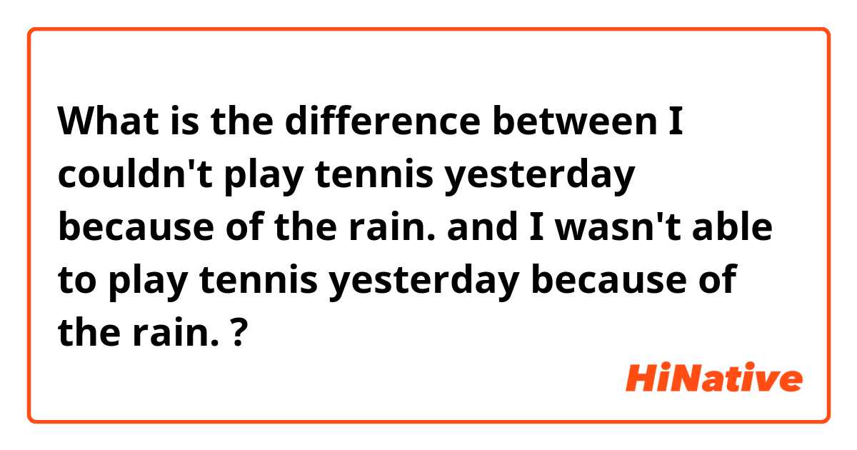 What is the difference between I couldn't play tennis yesterday because of the rain. and I wasn't able to play tennis yesterday because of the rain. ?