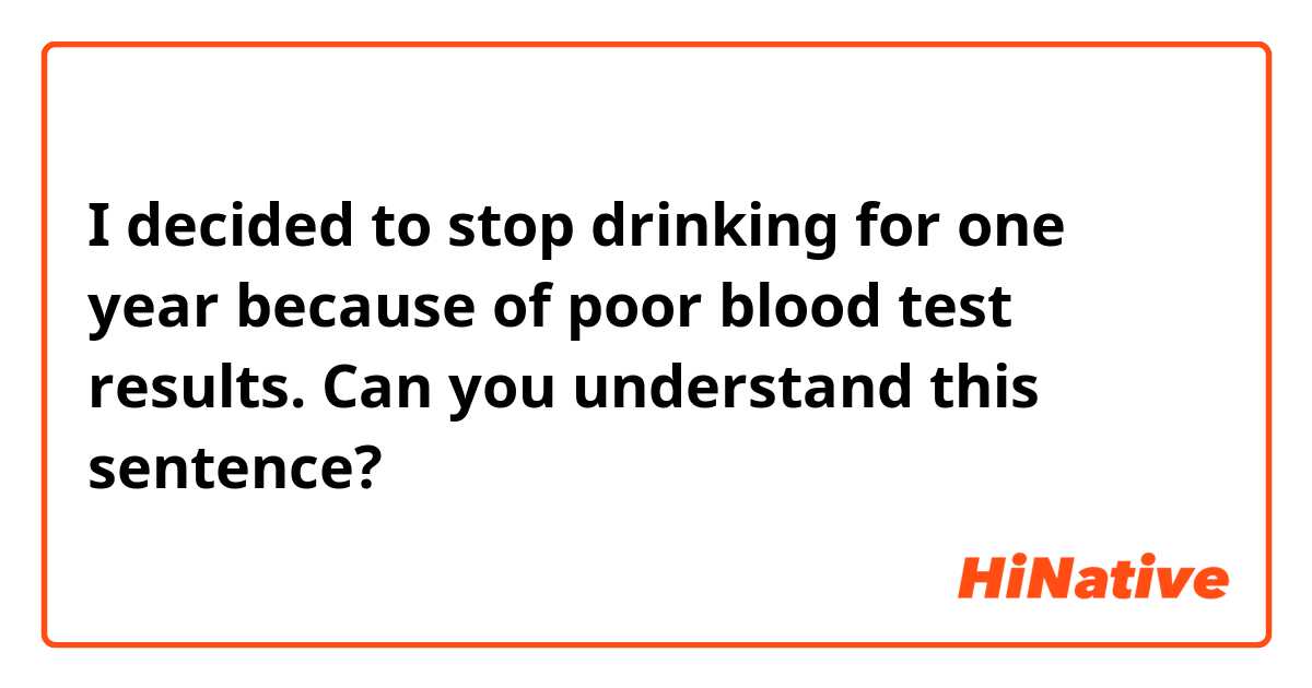 I decided to stop drinking for one year because of poor blood test results.

Can you understand this sentence?