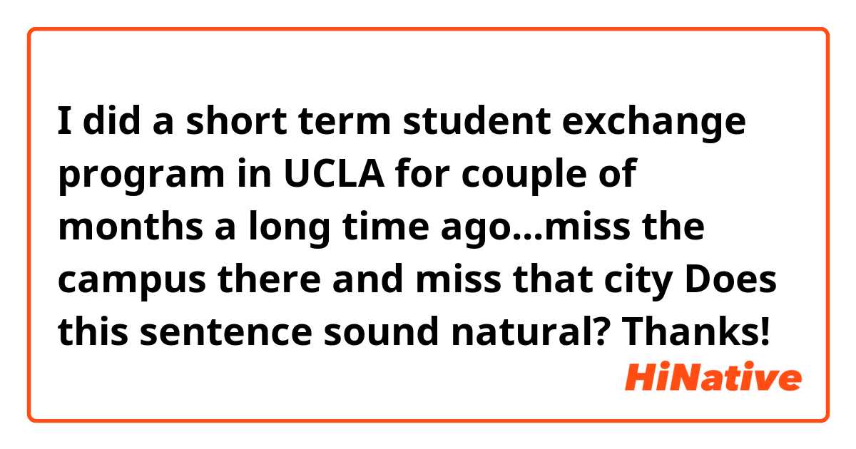 I did a short term student exchange program in UCLA for couple of months a long time ago...miss the campus there and miss that city

Does this sentence sound natural? Thanks!