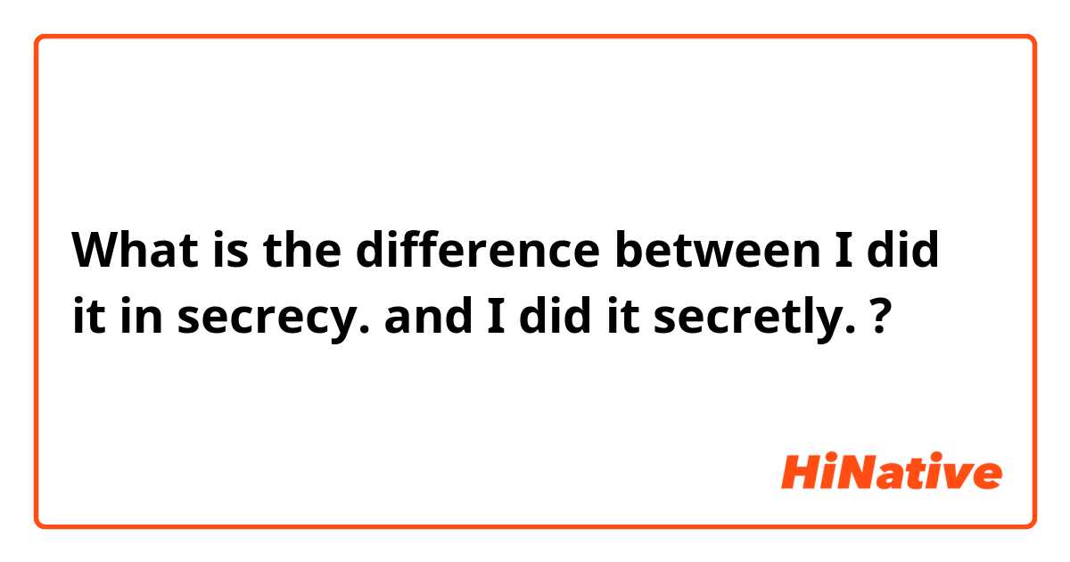 What is the difference between I did it in secrecy. and I did it secretly. ?