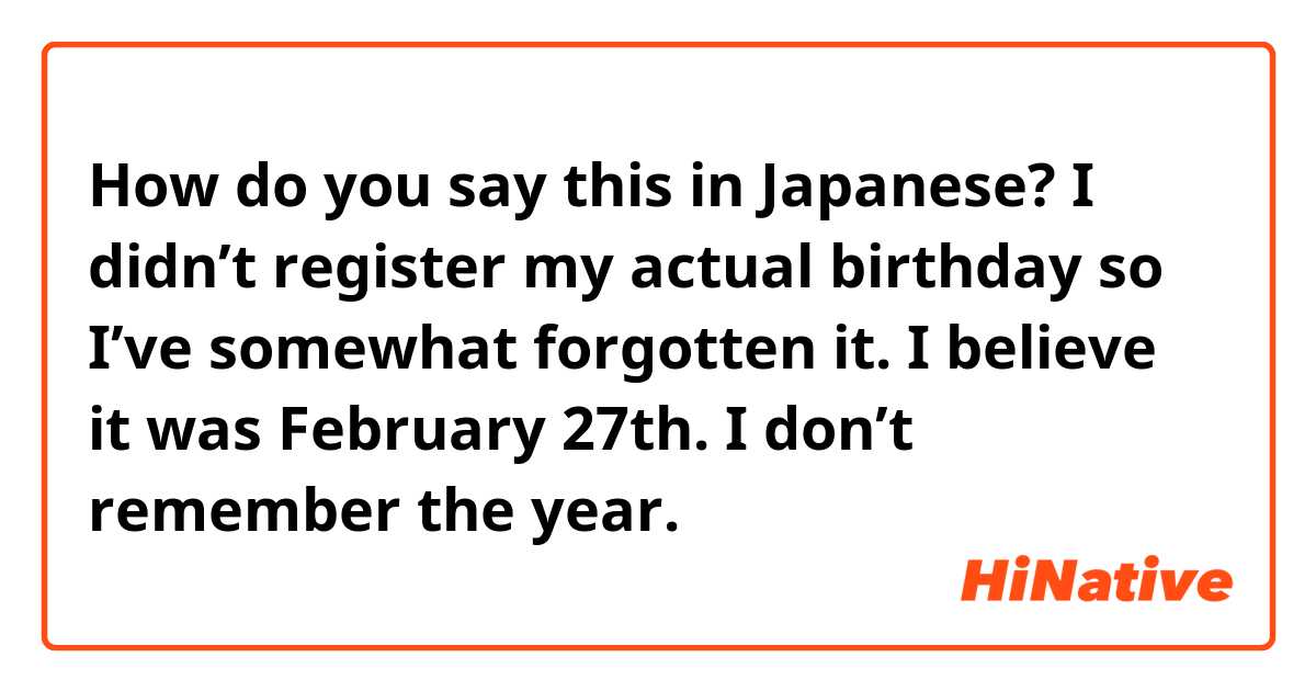 How do you say this in Japanese? I didn’t register my actual birthday so I’ve somewhat forgotten it. I believe it was February 27th. I don’t remember the year. 