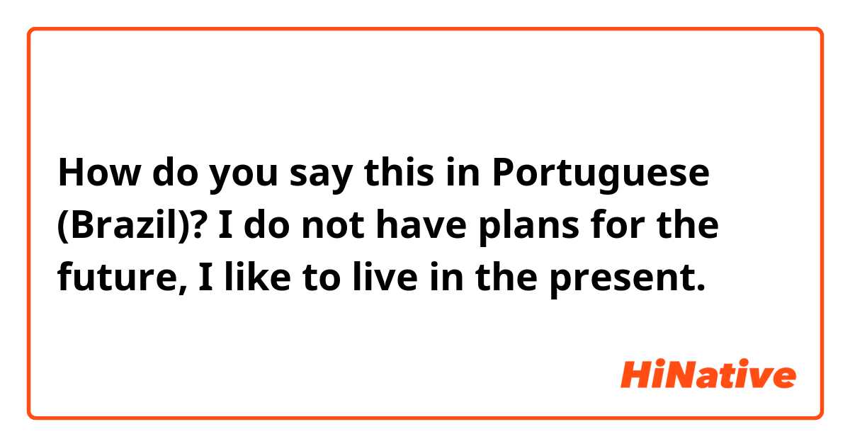 How do you say this in Portuguese (Brazil)? I do not have plans for the future, I like to live in the present. 