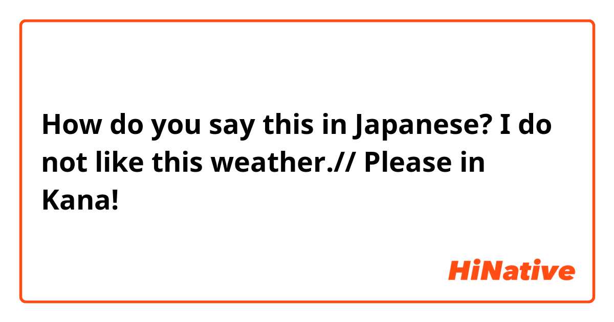 How do you say this in Japanese? I do not like this weather.// Please in Kana!