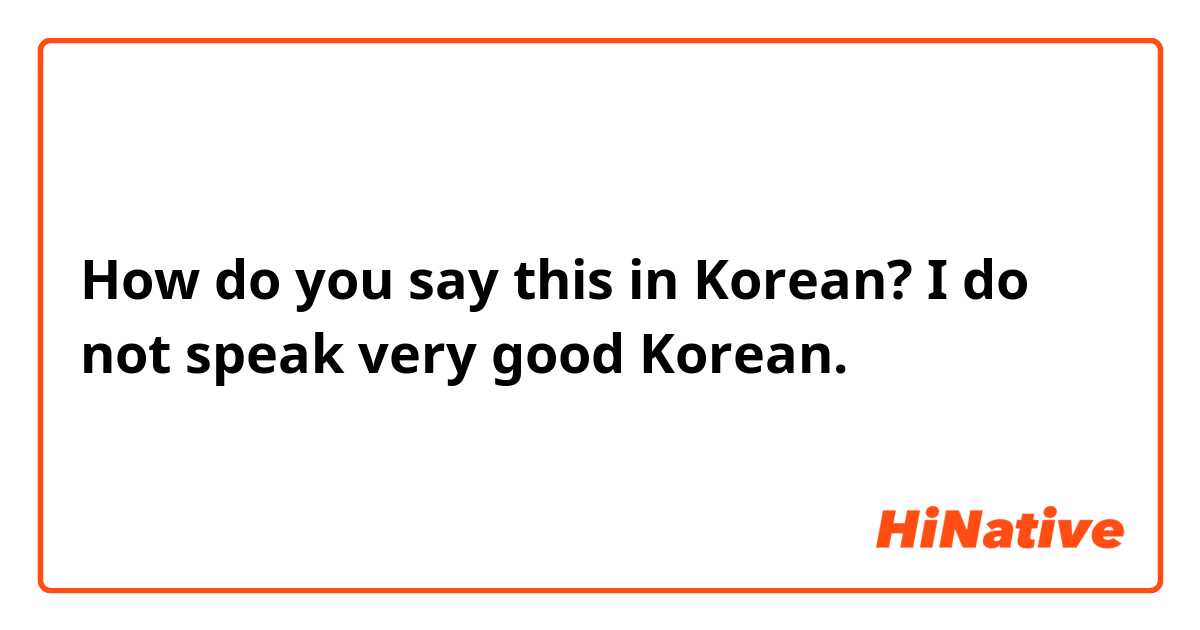 How do you say this in Korean? I do not speak very good Korean.