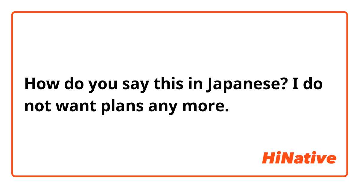How do you say this in Japanese? I do not want plans any more. 