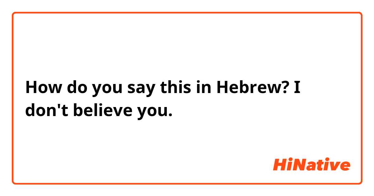 How do you say this in Hebrew? I don't believe you. 